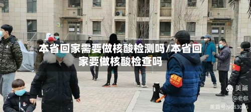 本省回家需要做核酸检测吗/本省回家要做核酸检查吗