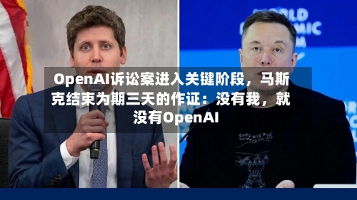 OpenAI诉讼案进入关键阶段，马斯克结束为期三天的作证：没有我，就没有OpenAI
