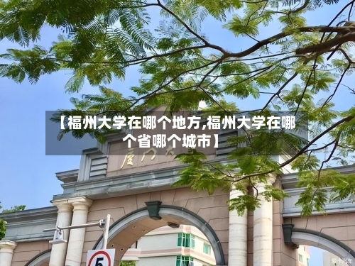【福州大学在哪个地方,福州大学在哪个省哪个城市】-第2张图片