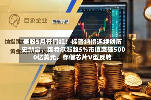 美股5月开门红！标普纳指连续创历史新高，英特尔涨超5%市值突破5000亿美元	，存储芯片V型反转-第2张图片