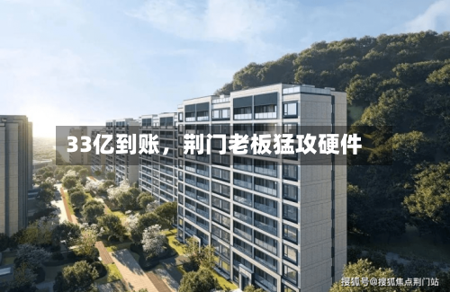 33亿到账，荆门老板猛攻硬件-第2张图片