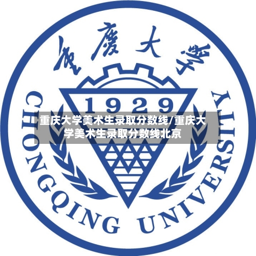 重庆大学美术生录取分数线/重庆大学美术生录取分数线北京