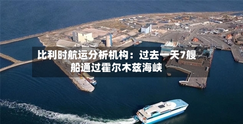 比利时航运分析机构：过去一天7艘船通过霍尔木兹海峡