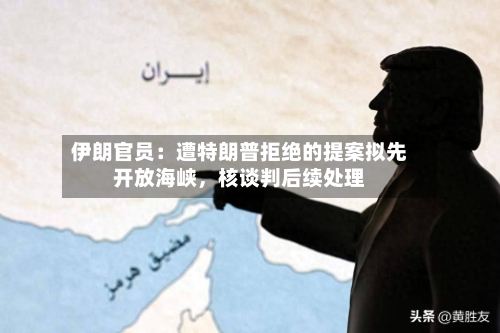伊朗官员：遭特朗普拒绝的提案拟先开放海峡，核谈判后续处理-第2张图片