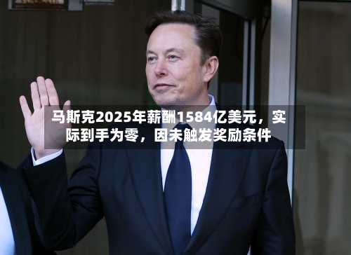 马斯克2025年薪酬1584亿美元	，实际到手为零，因未触发奖励条件-第2张图片