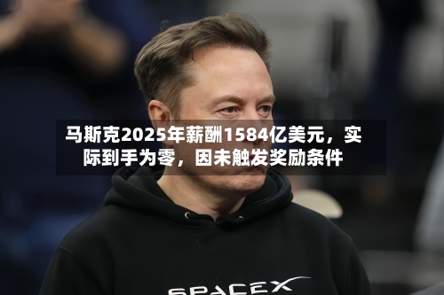 马斯克2025年薪酬1584亿美元，实际到手为零	，因未触发奖励条件-第3张图片