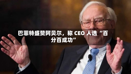巴菲特盛赞阿贝尔，称 CEO 人选 “百分百成功	”-第3张图片