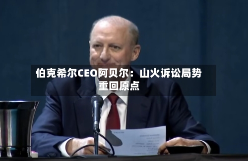 伯克希尔CEO阿贝尔：山火诉讼局势重回原点-第2张图片