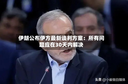 伊朗公布伊方最新谈判方案：所有问题应在30天内解决