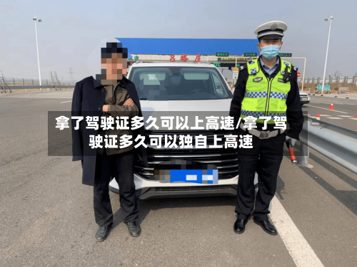 拿了驾驶证多久可以上高速/拿了驾驶证多久可以独自上高速