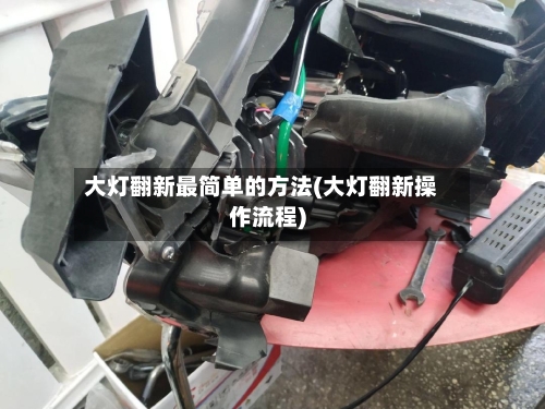 大灯翻新最简单的方法(大灯翻新操作流程)