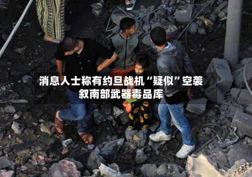 消息人士称有约旦战机“疑似”空袭叙南部武器毒品库-第2张图片