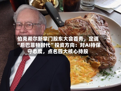 伯克希尔新掌门股东大会首秀	，定调“后巴菲特时代	”投资方向：对AI持保守态度，点名四大核心持股-第3张图片
