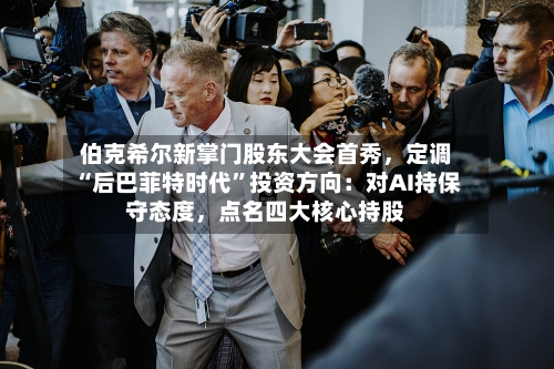 伯克希尔新掌门股东大会首秀，定调“后巴菲特时代”投资方向：对AI持保守态度，点名四大核心持股