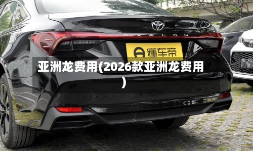 亚洲龙费用(2026款亚洲龙费用)