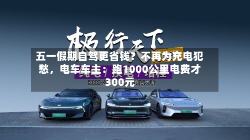 五一假期自驾更省钱？不再为充电犯愁，电车车主：跑1000公里电费才300元-第2张图片