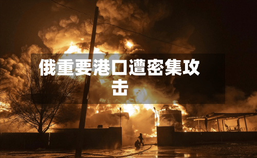 俄重要港口遭密集攻击