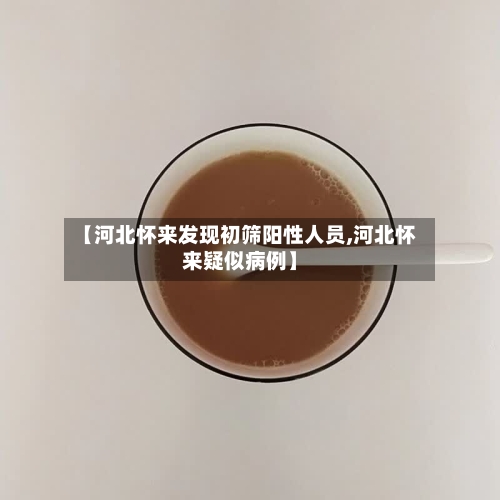 【河北怀来发现初筛阳性人员,河北怀来疑似病例】