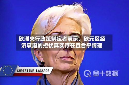 欧洲央行政策制定者表示	，欧元区经济衰退的担忧真实存在且合乎情理-第3张图片