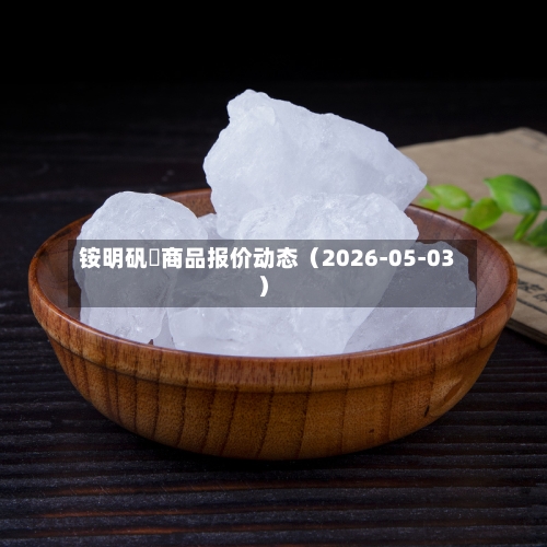 铵明矾	商品报价动态（2026-05-03）-第2张图片