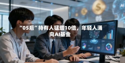 “05后	”持有人猛增10倍，年轻人涌向AI基金-第2张图片