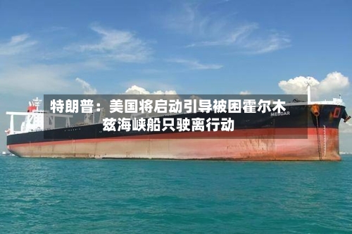 特朗普：美国将启动引导被困霍尔木兹海峡船只驶离行动-第2张图片