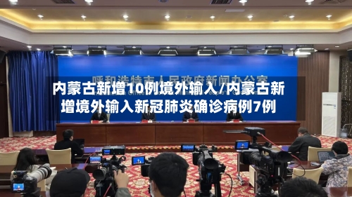 内蒙古新增10例境外输入/内蒙古新增境外输入新冠肺炎确诊病例7例