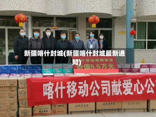新疆喀什封城(新疆喀什封城最新通知)-第2张图片