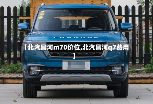 【北汽昌河m70价位,北汽昌河q7费用】