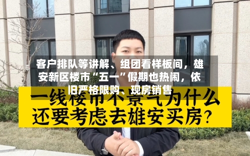 客户排队等讲解、组团看样板间，雄安新区楼市“五一”假期也热闹	，依旧严格限购	、现房销售-第2张图片
