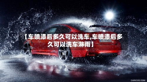 【车喷漆后多久可以洗车,车喷漆后多久可以洗车淋雨】-第2张图片