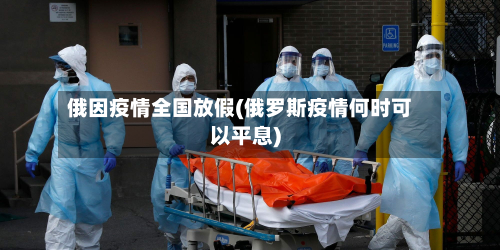俄因疫情全国放假(俄罗斯疫情何时可以平息)-第2张图片