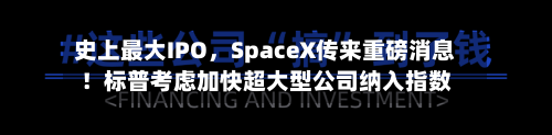 史上最大IPO	，SpaceX传来重磅消息！标普考虑加快超大型公司纳入指数-第2张图片