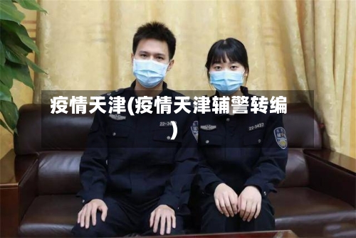 疫情天津(疫情天津辅警转编)-第3张图片