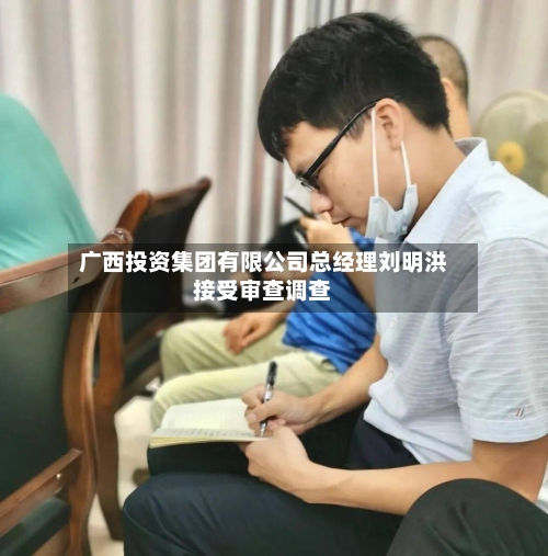 广西投资集团有限公司总经理刘明洪接受审查调查
