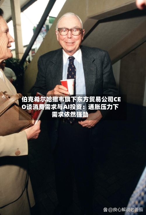 伯克希尔哈撒韦旗下东方贸易公司CEO谈消费需求与AI投资：通胀压力下需求依然强劲