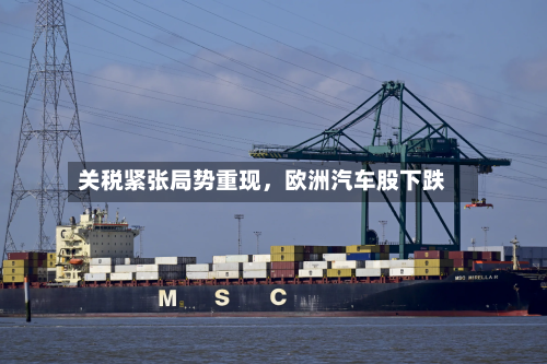 关税紧张局势重现，欧洲汽车股下跌-第3张图片
