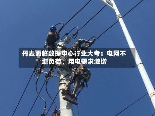丹麦面临数据中心行业大考：电网不堪负荷、用电需求激增-第2张图片