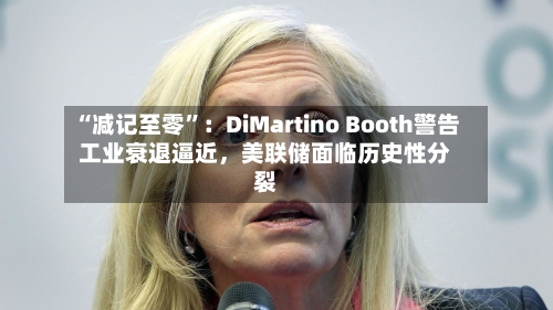 “减记至零”：DiMartino Booth警告工业衰退逼近，美联储面临历史性分裂-第2张图片