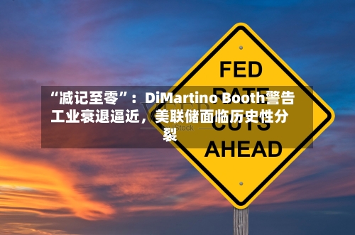 “减记至零	”：DiMartino Booth警告工业衰退逼近，美联储面临历史性分裂-第3张图片