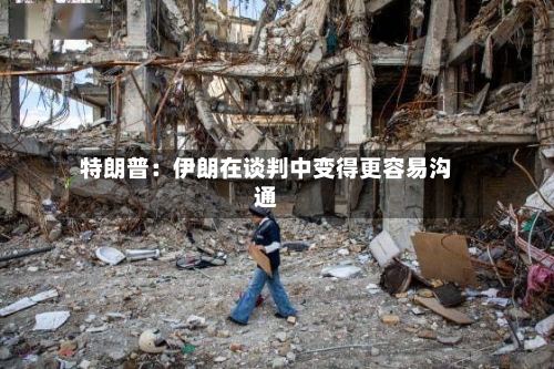特朗普：伊朗在谈判中变得更容易沟通-第2张图片