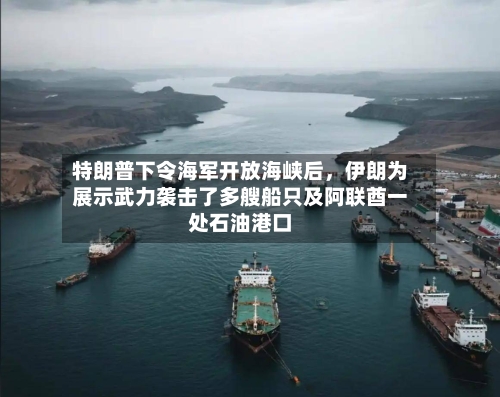 特朗普下令海军开放海峡后，伊朗为展示武力袭击了多艘船只及阿联酋一处石油港口