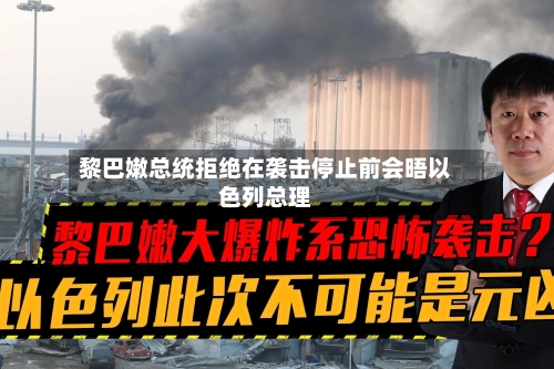黎巴嫩总统拒绝在袭击停止前会晤以色列总理-第2张图片