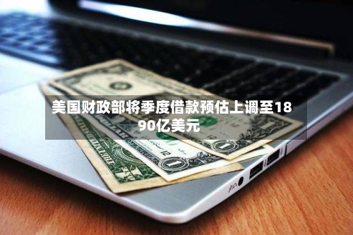 美国财政部将季度借款预估上调至1890亿美元-第2张图片