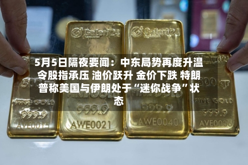 5月5日隔夜要闻：中东局势再度升温令股指承压 油价跃升 金价下跌 特朗普称美国与伊朗处于“迷你战争”状态-第2张图片