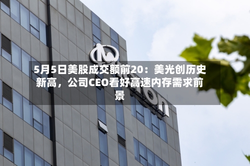 5月5日美股成交额前20：美光创历史新高，公司CEO看好高速内存需求前景-第2张图片