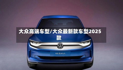 大众高端车型/大众最新款车型2025款