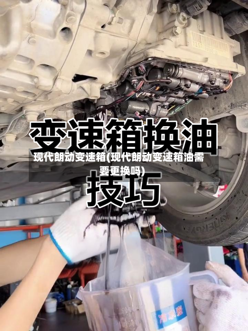 现代朗动变速箱(现代朗动变速箱油需要更换吗)