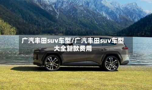 广汽丰田suv车型/广汽丰田suv车型大全新款费用