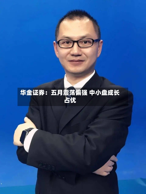 华金证券：五月震荡偏强 中小盘成长占优